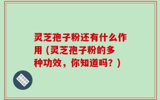 灵芝孢子粉还有什么作用 (灵芝孢子粉的多种功效，你知道吗？)