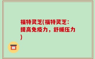 福特灵芝(福特灵芝：提高免疫力，舒缓压力)