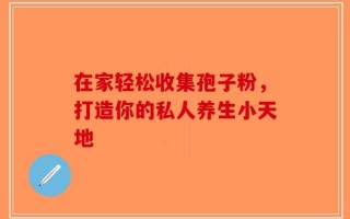 在家轻松收集孢子粉，打造你的私人养生小天地