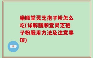 膳顺堂灵芝孢子粉怎么吃(详解膳顺堂灵芝孢子粉服用方法及注意事项)