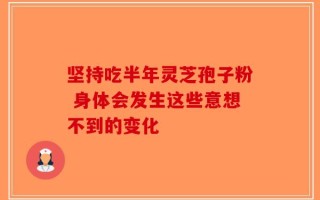 坚持吃半年灵芝孢子粉 身体会发生这些意想不到的变化