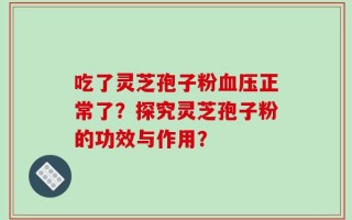吃了灵芝孢子粉血压正常了？探究灵芝孢子粉的功效与作用？