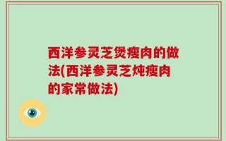 西洋参灵芝煲瘦肉的做法(西洋参灵芝炖瘦肉的家常做法)