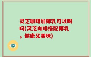 灵芝咖啡加椰乳可以喝吗(灵芝咖啡搭配椰乳，健康又美味)
