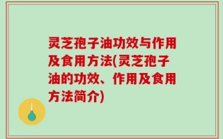 灵芝孢子油功效与作用及食用方法(灵芝孢子油的功效、作用及食用方法简介)