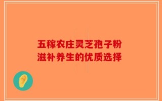 五稼农庄灵芝孢子粉 滋补养生的优质选择