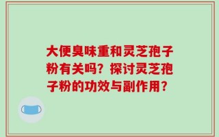 大便臭味重和灵芝孢子粉有关吗？探讨灵芝孢子粉的功效与副作用？
