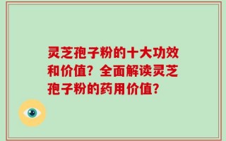 灵芝孢子粉的十大功效和价值？全面解读灵芝孢子粉的药用价值？
