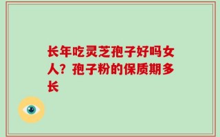 长年吃灵芝孢子好吗女人？孢子粉的保质期多长