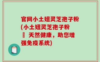 官网小土妞灵芝孢子粉(小土妞灵芝孢子粉 – 天然健康，助您增强免疫系统)