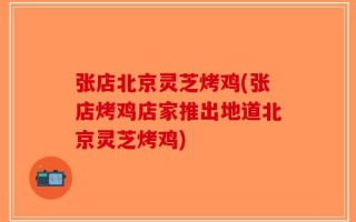 张店北京灵芝烤鸡(张店烤鸡店家推出地道北京灵芝烤鸡)