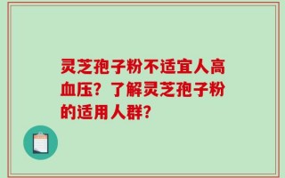 灵芝孢子粉不适宜人高血压？了解灵芝孢子粉的适用人群？