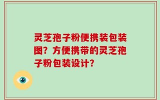 灵芝孢子粉便携装包装图？方便携带的灵芝孢子粉包装设计？
