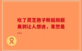 吃了灵芝孢子粉后放屁臭到让人想逃，竟然是…