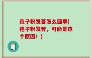 孢子粉发苦怎么回事(孢子粉发苦，可能是这个原因！)