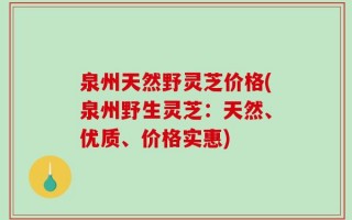 泉州天然野灵芝价格(泉州野生灵芝：天然、优质、价格实惠)