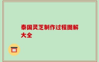 泰国灵芝制作过程图解大全