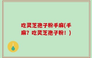 吃灵芝孢子粉手麻(手麻？吃灵芝孢子粉！)