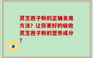 灵芝孢子粉的正确食用方法？让你更好的吸收灵芝孢子粉的营养成分？