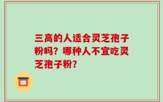三高的人适合灵芝孢子粉吗？哪种人不宜吃灵芝孢子粉？