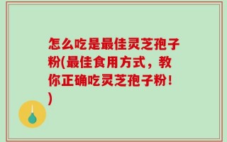 怎么吃是最佳灵芝孢子粉(最佳食用方式，教你正确吃灵芝孢子粉！)