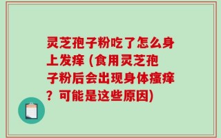 灵芝孢子粉吃了怎么身上发痒 (食用灵芝孢子粉后会出现身体瘙痒？可能是这些原因)