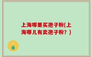 上海哪里买孢子粉(上海哪儿有卖孢子粉？)