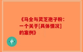 《马全与灵芝孢子粉：一个关于[具体情况]的案例》