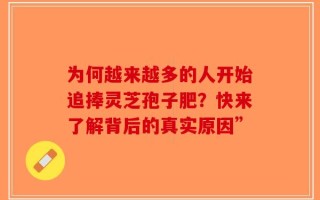 为何越来越多的人开始追捧灵芝孢子肥？快来了解背后的真实原因”