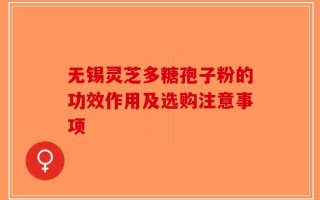 无锡灵芝多糖孢子粉的功效作用及选购注意事项