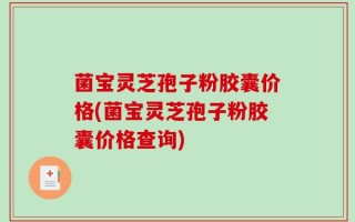 菌宝灵芝孢子粉胶囊价格(菌宝灵芝孢子粉胶囊价格查询)