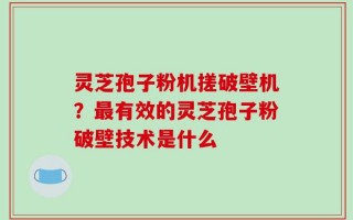 灵芝孢子粉机搓破壁机？最有效的灵芝孢子粉破壁技术是什么