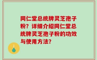同仁堂总统牌灵芝孢子粉？详细介绍同仁堂总统牌灵芝孢子粉的功效与使用方法？