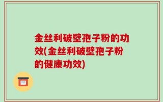 金丝利破壁孢子粉的功效(金丝利破壁孢子粉的健康功效)