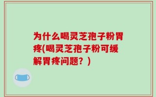 为什么喝灵芝孢子粉胃疼(喝灵芝孢子粉可缓解胃疼问题？)