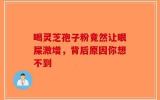 喝灵芝孢子粉竟然让眼屎激增，背后原因你想不到