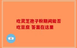 吃灵芝孢子粉期间能否吃豆腐 答案在这里