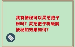 我有便秘可以灵芝孢子粉吗？灵芝孢子粉缓解便秘的效果如何？