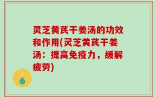 灵芝黄芪干姜汤的功效和作用(灵芝黄芪干姜汤：提高免疫力，缓解疲劳)