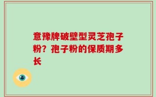 意豫牌破壁型灵芝孢子粉？孢子粉的保质期多长