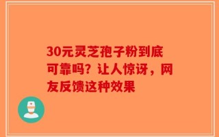 30元灵芝孢子粉到底可靠吗？让人惊讶，网友反馈这种效果