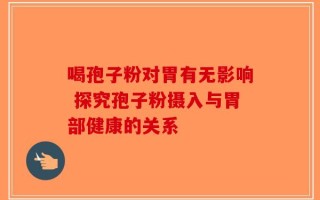 喝孢子粉对胃有无影响 探究孢子粉摄入与胃部健康的关系