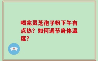 喝完灵芝孢子粉下午有点热？如何调节身体温度？