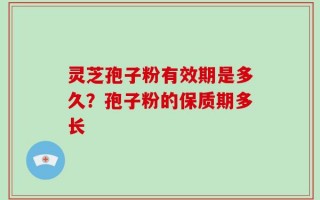 灵芝孢子粉有效期是多久？孢子粉的保质期多长