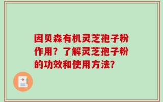 因贝森有机灵芝孢子粉作用？了解灵芝孢子粉的功效和使用方法？