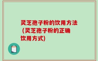 灵芝孢子粉的饮用方法 (灵芝孢子粉的正确饮用方式)