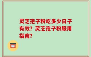 灵芝孢子粉吃多少日子有效？灵芝孢子粉服用指南？