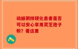 动脉粥样硬化患者是否可以安心享用灵芝孢子粉？看这里