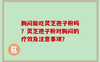 胸闷能吃灵芝孢子粉吗？灵芝孢子粉对胸闷的疗效及注意事项？