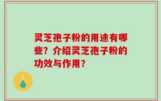 灵芝孢子粉的用途有哪些？介绍灵芝孢子粉的功效与作用？